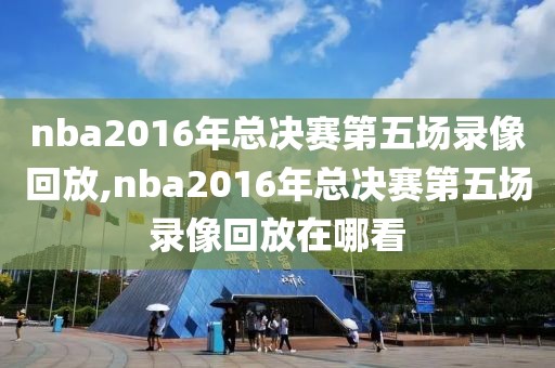 nba2016年总决赛第五场录像回放,nba2016年总决赛第五场录像回放在哪看