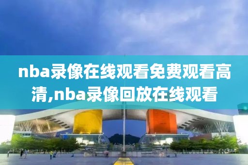nba录像在线观看免费观看高清,nba录像回放在线观看