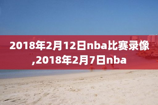 2018年2月12日nba比赛录像,2018年2月7日nba
