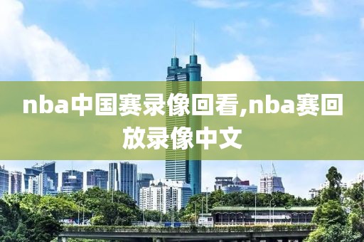 nba中国赛录像回看,nba赛回放录像中文