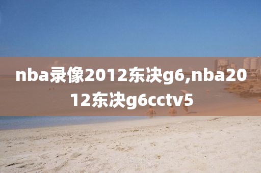 nba录像2012东决g6,nba2012东决g6cctv5