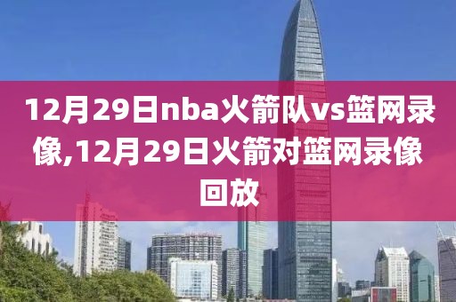 12月29日nba火箭队vs篮网录像,12月29日火箭对篮网录像回放