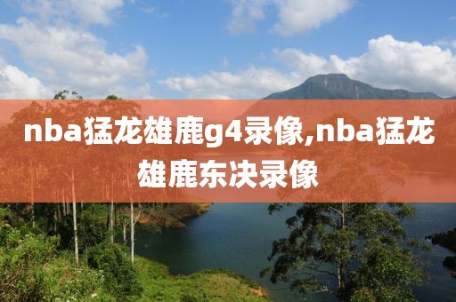 nba猛龙雄鹿g4录像,nba猛龙雄鹿东决录像