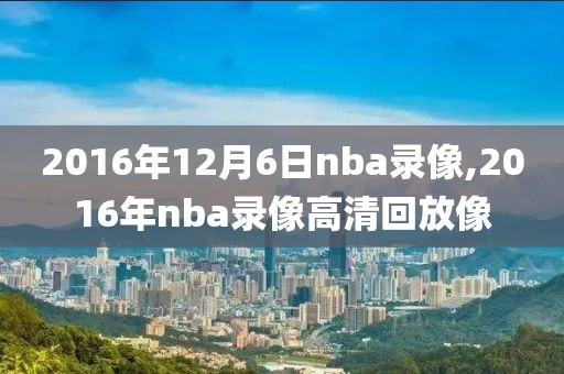 2016年12月6日nba录像,2016年nba录像高清回放像