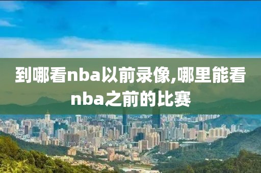 到哪看nba以前录像,哪里能看nba之前的比赛