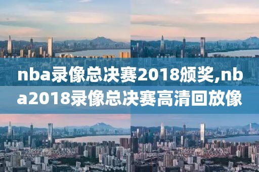 nba录像总决赛2018颁奖,nba2018录像总决赛高清回放像