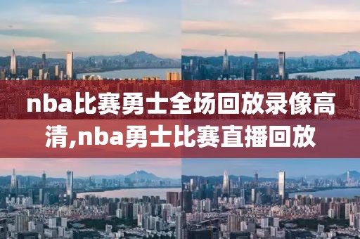 nba比赛勇士全场回放录像高清,nba勇士比赛直播回放