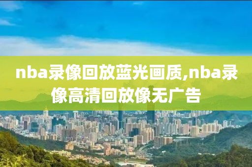 nba录像回放蓝光画质,nba录像高清回放像无广告