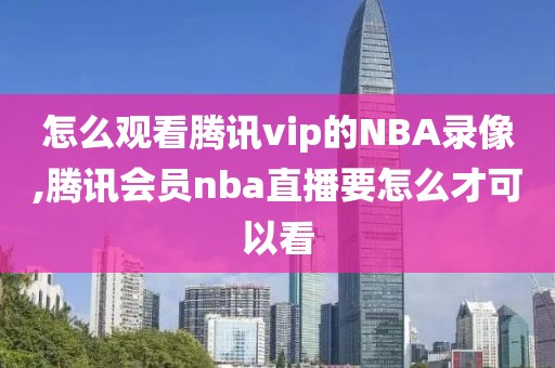 怎么观看腾讯vip的NBA录像,腾讯会员nba直播要怎么才可以看