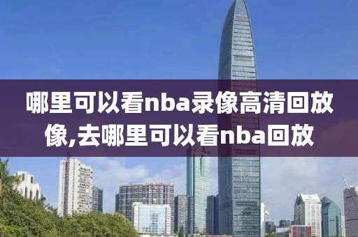 哪里可以看nba录像高清回放像,去哪里可以看nba回放