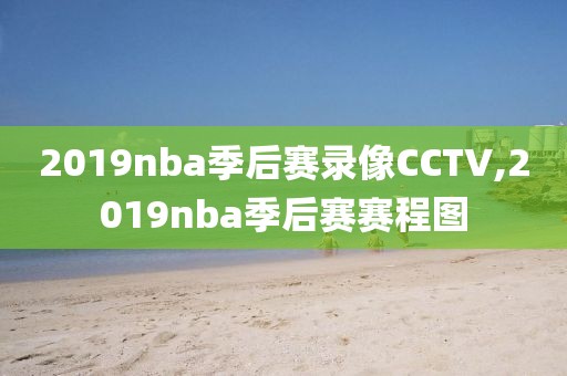 2019nba季后赛录像CCTV,2019nba季后赛赛程图