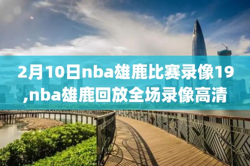 2月10日nba雄鹿比赛录像19,nba雄鹿回放全场录像高清