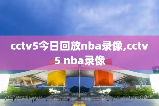 cctv5今日回放nba录像,cctv5 nba录像