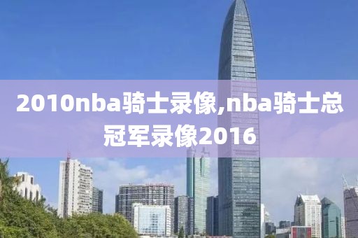 2010nba骑士录像,nba骑士总冠军录像2016