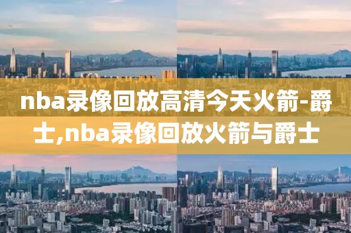 nba录像回放高清今天火箭-爵士,nba录像回放火箭与爵士