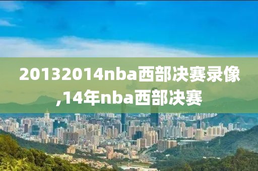 20132014nba西部决赛录像,14年nba西部决赛