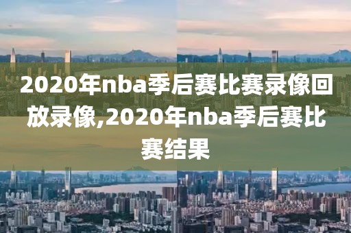 2020年nba季后赛比赛录像回放录像,2020年nba季后赛比赛结果