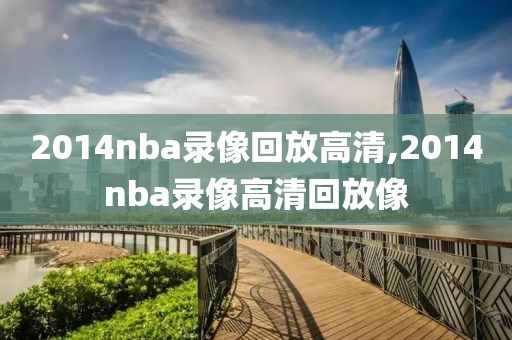 2014nba录像回放高清,2014nba录像高清回放像