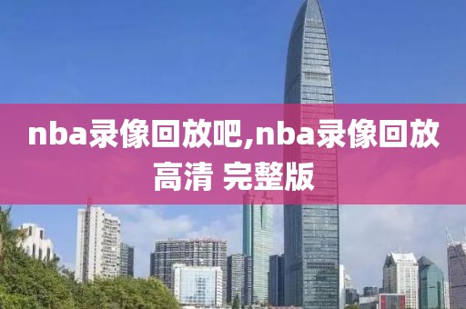 nba录像回放吧,nba录像回放高清 完整版
