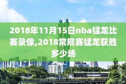 2018年11月15日nba猛龙比赛录像,2018常规赛猛龙获胜多少场