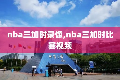 nba三加时录像,nba三加时比赛视频