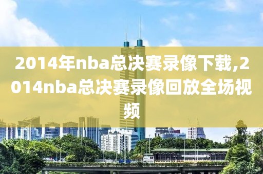 2014年nba总决赛录像下载,2014nba总决赛录像回放全场视频