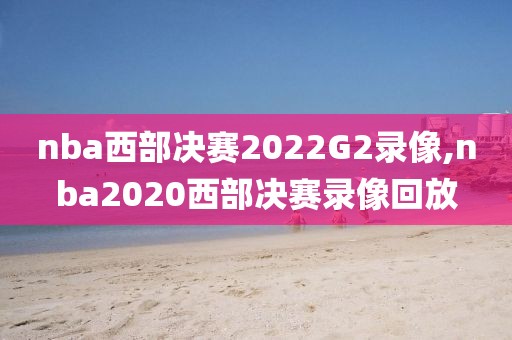 nba西部决赛2022G2录像,nba2020西部决赛录像回放