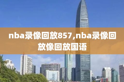 nba录像回放857,nba录像回放像回放国语