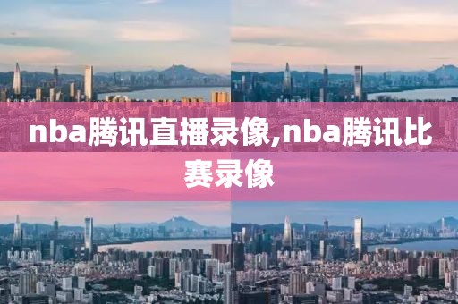 nba腾讯直播录像,nba腾讯比赛录像