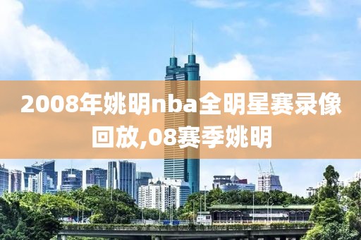 2008年姚明nba全明星赛录像回放,08赛季姚明