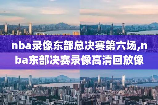 nba录像东部总决赛第六场,nba东部决赛录像高清回放像
