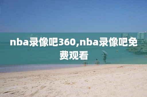 nba录像吧360,nba录像吧免费观看