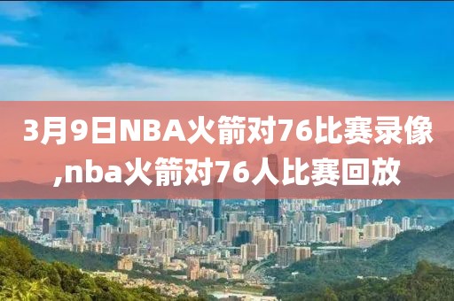 3月9日NBA火箭对76比赛录像,nba火箭对76人比赛回放