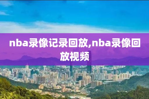 nba录像记录回放,nba录像回放视频