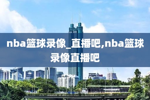 nba篮球录像_直播吧,nba篮球录像直播吧