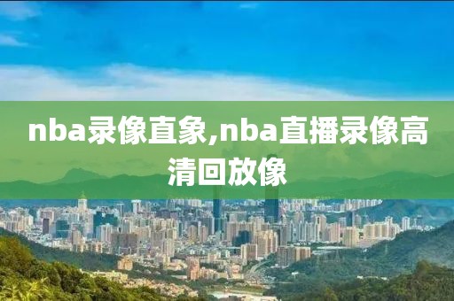nba录像直象,nba直播录像高清回放像