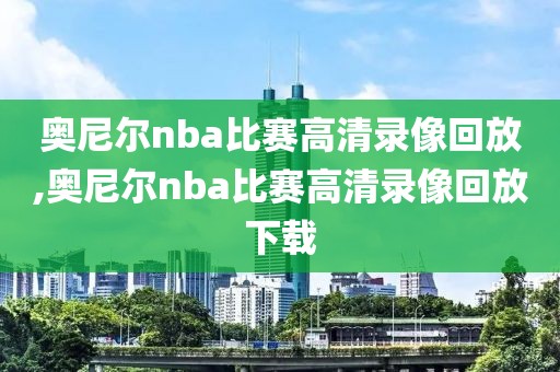 奥尼尔nba比赛高清录像回放,奥尼尔nba比赛高清录像回放下载