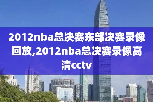 2012nba总决赛东部决赛录像回放,2012nba总决赛录像高清cctv