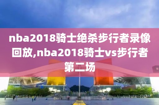 nba2018骑士绝杀步行者录像回放,nba2018骑士vs步行者第二场