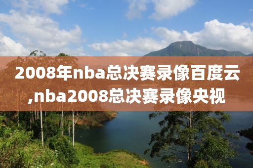 2008年nba总决赛录像百度云,nba2008总决赛录像央视