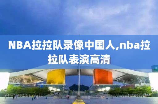 NBA拉拉队录像中国人,nba拉拉队表演高清
