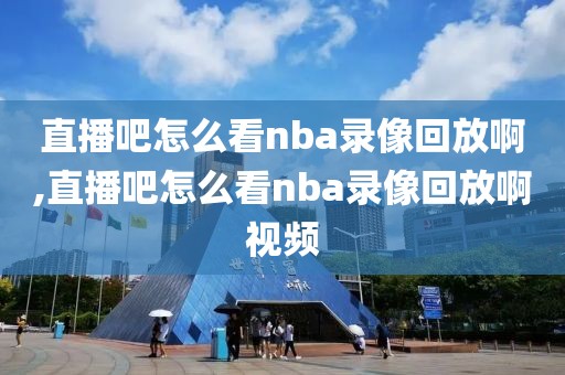 直播吧怎么看nba录像回放啊,直播吧怎么看nba录像回放啊视频