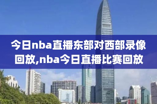 今日nba直播东部对西部录像回放,nba今日直播比赛回放