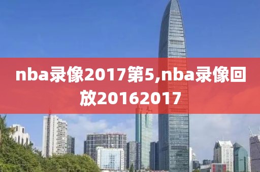 nba录像2017第5,nba录像回放20162017