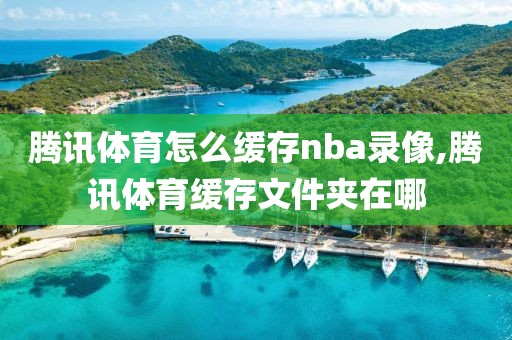 腾讯体育怎么缓存nba录像,腾讯体育缓存文件夹在哪