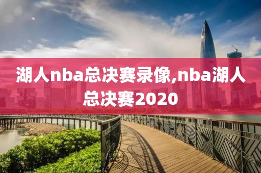 湖人nba总决赛录像,nba湖人总决赛2020
