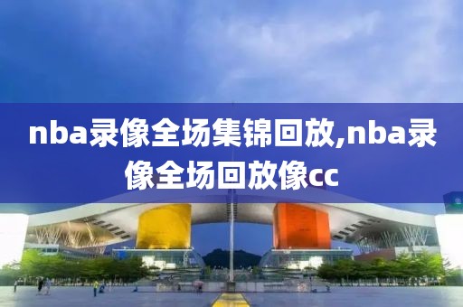 nba录像全场集锦回放,nba录像全场回放像cc