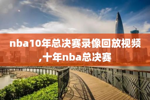 nba10年总决赛录像回放视频,十年nba总决赛