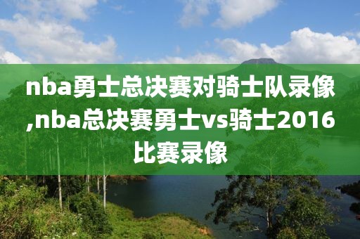 nba勇士总决赛对骑士队录像,nba总决赛勇士vs骑士2016比赛录像