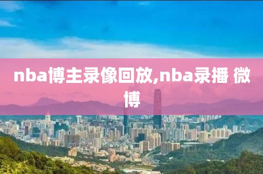 nba博主录像回放,nba录播 微博